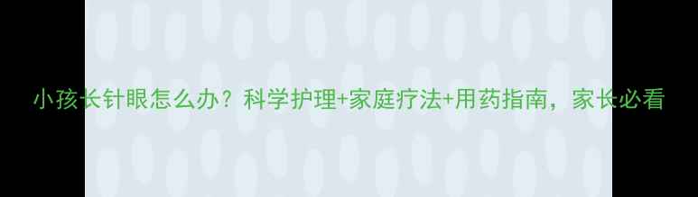 图片 小孩长针眼怎么办？科学护理+家庭疗法+用药指南，家长必看