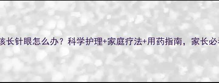 图片 小孩长针眼怎么办？科学护理+家庭疗法+用药指南，家长必看2