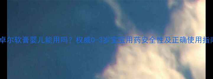 图片 尤卓尔软膏婴儿能用吗？权威0-3岁宝宝用药安全性及正确使用指南2