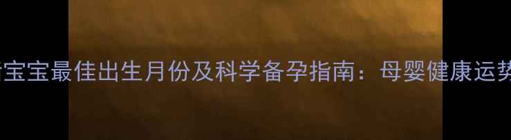 图片 属猪宝宝最佳出生月份及科学备孕指南：母婴健康运势全1