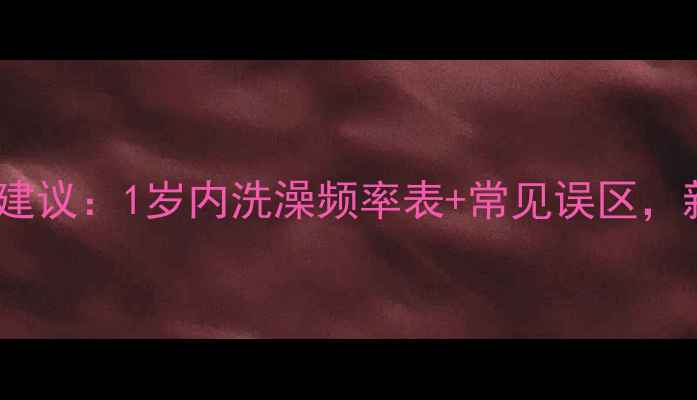 图片 崔玉涛医生权威建议：1岁内洗澡频率表+常见误区，新手爸妈必看！2