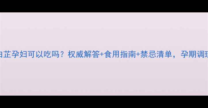 图片 川芎白芷孕妇可以吃吗？权威解答+食用指南+禁忌清单，孕期调理必看