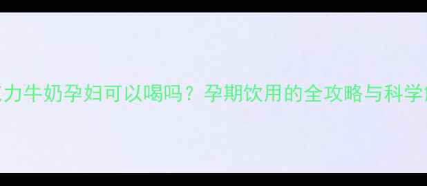 图片 巧克力牛奶孕妇可以喝吗？孕期饮用的全攻略与科学解答