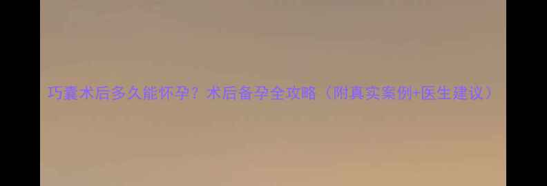 图片 巧囊术后多久能怀孕？术后备孕全攻略（附真实案例+医生建议）