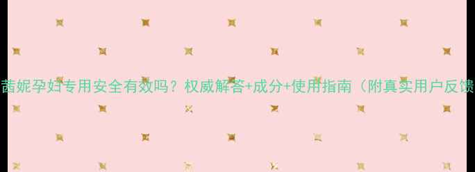 图片 巧茜妮孕妇专用安全有效吗？权威解答+成分+使用指南（附真实用户反馈）