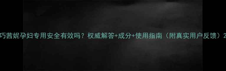 图片 巧茜妮孕妇专用安全有效吗？权威解答+成分+使用指南（附真实用户反馈）2