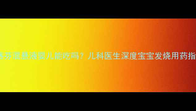 图片 布洛芬混悬液婴儿能吃吗？儿科医生深度宝宝发烧用药指南1