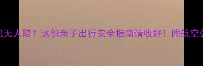 图片 带娃坐飞机无人陪？这份亲子出行安全指南请收好！附航空公司服务全