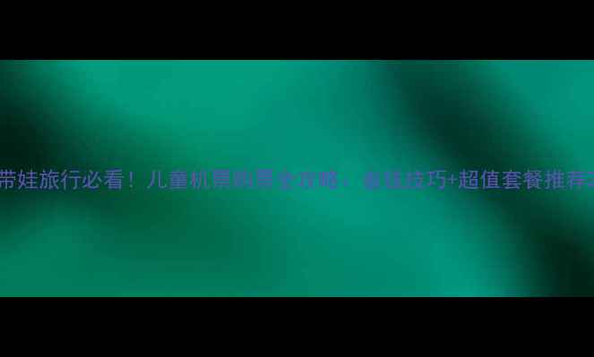 图片 带娃旅行必看！儿童机票购票全攻略：省钱技巧+超值套餐推荐2