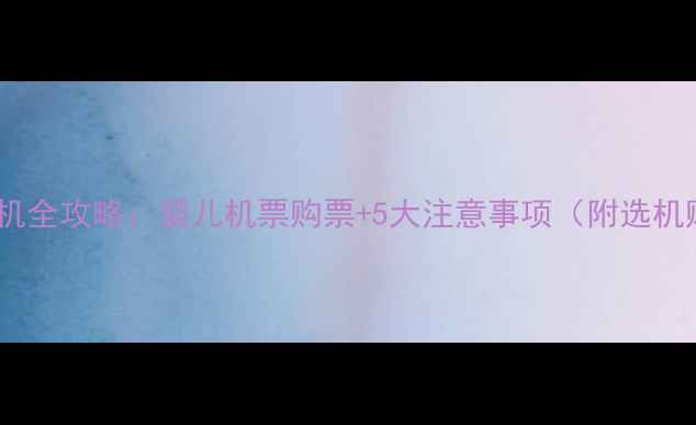 图片 带宝宝坐飞机全攻略：婴儿机票购票+5大注意事项（附选机购票技巧）2