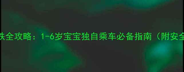 图片 带宝宝坐高铁全攻略：1-6岁宝宝独自乘车必备指南（附安全出行清单）