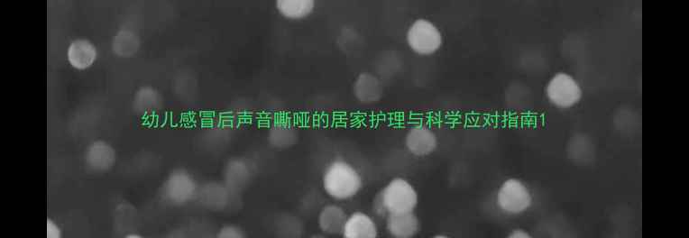 图片 幼儿感冒后声音嘶哑的居家护理与科学应对指南1