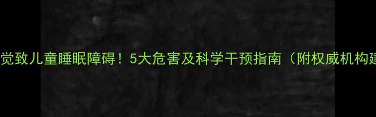图片 开灯睡觉致儿童睡眠障碍！5大危害及科学干预指南（附权威机构建议）1