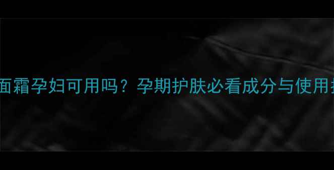 图片 强生面霜孕妇可用吗？孕期护肤必看成分与使用指南1