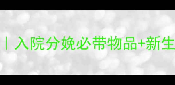 图片 待产包终极清单｜入院分娩必带物品+新生儿用品全攻略✨