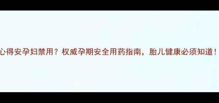 图片 心得安孕妇禁用？权威孕期安全用药指南，胎儿健康必须知道！
