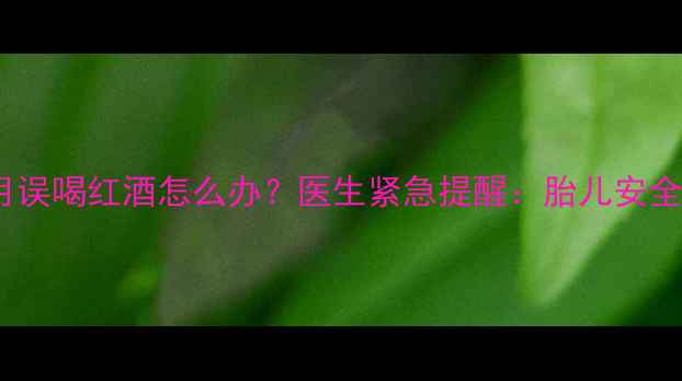 图片 怀孕1个月误喝红酒怎么办？医生紧急提醒：胎儿安全这样做！