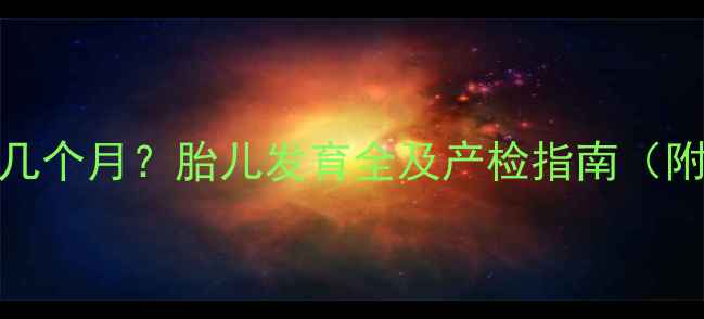 图片 怀孕23周是第几个月？胎儿发育全及产检指南（附详细时间线）