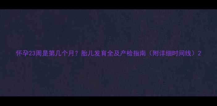 图片 怀孕23周是第几个月？胎儿发育全及产检指南（附详细时间线）2