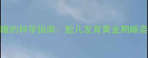 图片 怀孕28周后右侧睡的科学指南：胎儿发育黄金期睡姿选择与注意事项