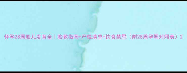 图片 怀孕28周胎儿发育全｜胎教指南+产检清单+饮食禁忌（附28周孕周对照表）2