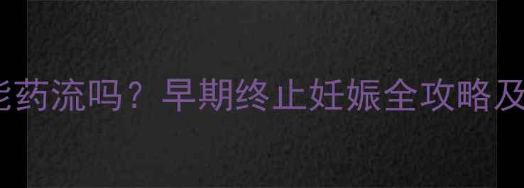 图片 怀孕28天能药流吗？早期终止妊娠全攻略及风险预警1