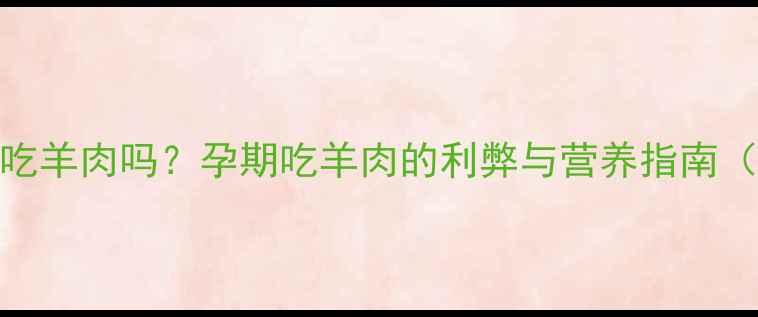 图片 怀孕2个月可以吃羊肉吗？孕期吃羊肉的利弊与营养指南（附权威建议）1