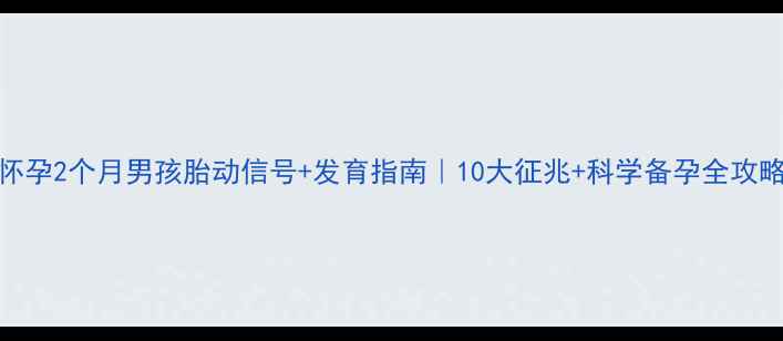 图片 怀孕2个月男孩胎动信号+发育指南｜10大征兆+科学备孕全攻略