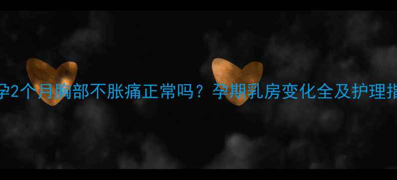 图片 怀孕2个月胸部不胀痛正常吗？孕期乳房变化全及护理指南