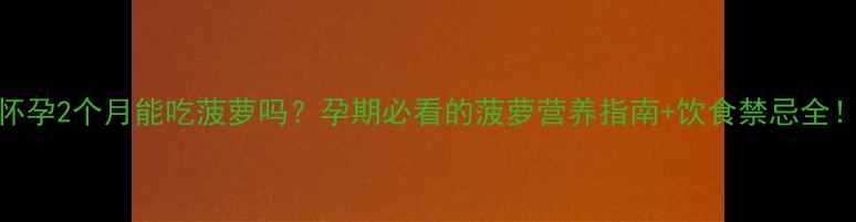 图片 怀孕2个月能吃菠萝吗？孕期必看的菠萝营养指南+饮食禁忌全！