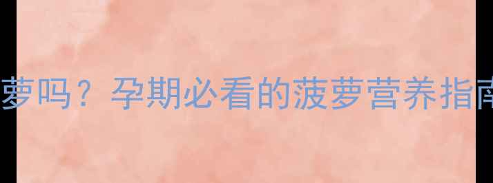 图片 怀孕2个月能吃菠萝吗？孕期必看的菠萝营养指南+饮食禁忌全！2