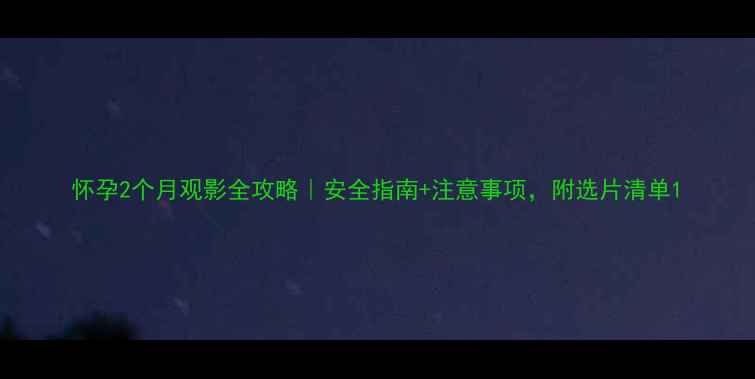 图片 怀孕2个月观影全攻略｜安全指南+注意事项，附选片清单1