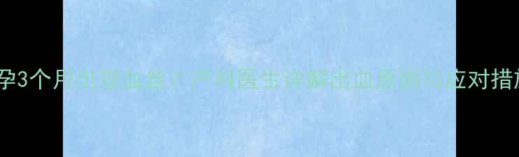 图片 怀孕3个月出现血丝？产科医生详解出血原因与应对措施1