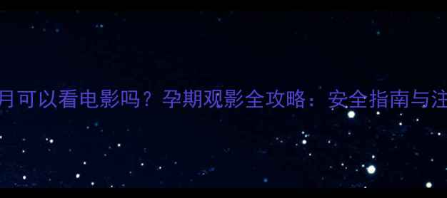 图片 怀孕5个月可以看电影吗？孕期观影全攻略：安全指南与注意事项2