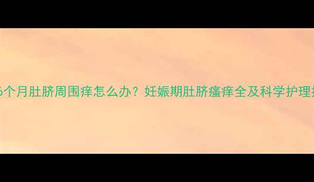 图片 怀孕6个月肚脐周围痒怎么办？妊娠期肚脐瘙痒全及科学护理指南1