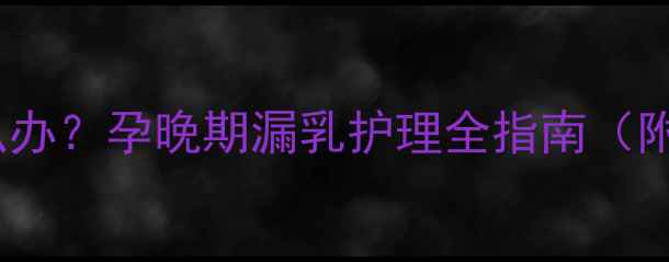 图片 怀孕8个月奶头有水怎么办？孕晚期漏乳护理全指南（附缓解方法+预防措施）1