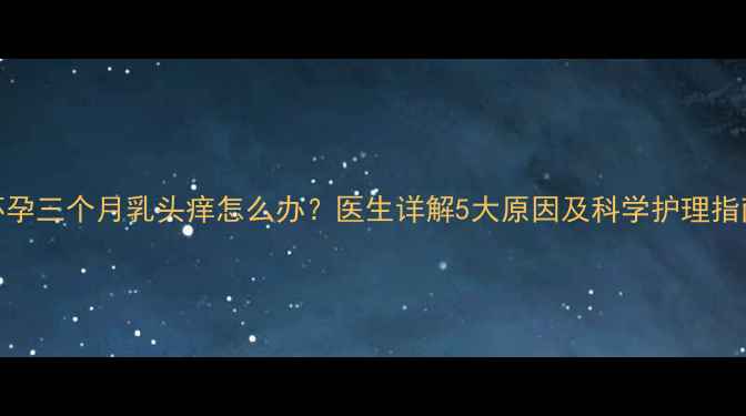 图片 怀孕三个月乳头痒怎么办？医生详解5大原因及科学护理指南