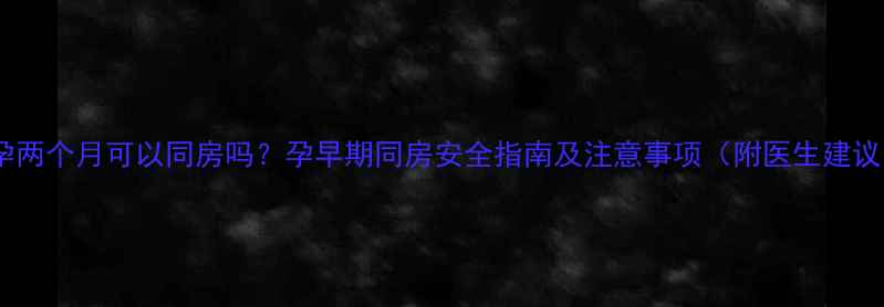 图片 怀孕两个月可以同房吗？孕早期同房安全指南及注意事项（附医生建议）2