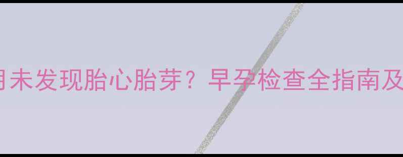 图片 怀孕两个月未发现胎心胎芽？早孕检查全指南及应对措施1