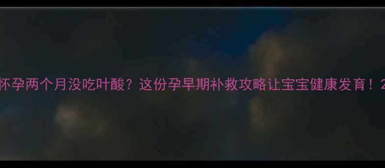 图片 怀孕两个月没吃叶酸？这份孕早期补救攻略让宝宝健康发育！2