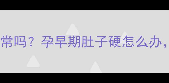 图片 怀孕两个月肚子发硬正常吗？孕早期肚子硬怎么办，附缓解小妙招！🤰✨1