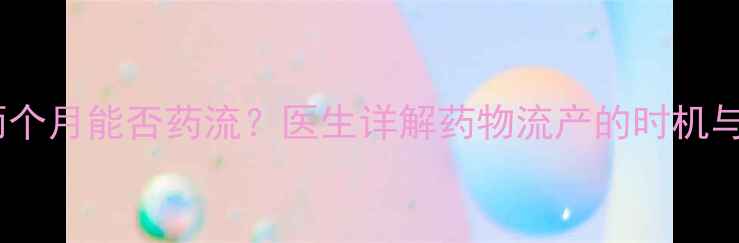 图片 怀孕两个月能否药流？医生详解药物流产的时机与风险1
