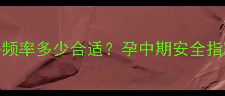 图片 怀孕五个月同房频率多少合适？孕中期安全指南与注意事项全