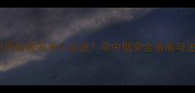 图片 怀孕五个月同房频率多少合适？孕中期安全指南与注意事项全2