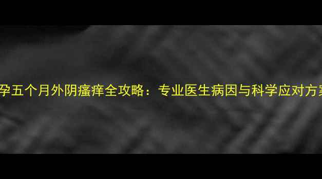 图片 怀孕五个月外阴瘙痒全攻略：专业医生病因与科学应对方案2
