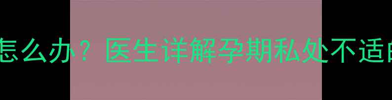 图片 怀孕五个月阴部胀痛怎么办？医生详解孕期私处不适的5大原因及缓解措施