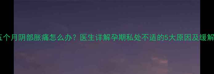 图片 怀孕五个月阴部胀痛怎么办？医生详解孕期私处不适的5大原因及缓解措施2