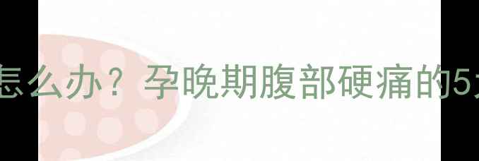 图片 怀孕八个月肚子发硬疼怎么办？孕晚期腹部硬痛的5大原因及科学应对指南1