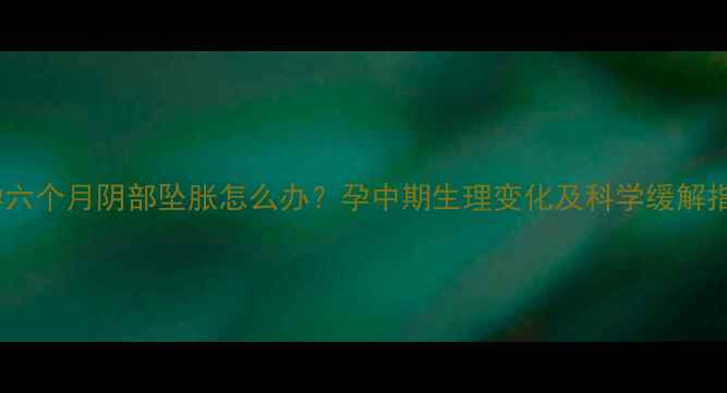 图片 怀孕六个月阴部坠胀怎么办？孕中期生理变化及科学缓解指南2