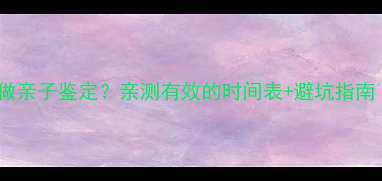 图片 怀孕几周可以做亲子鉴定？亲测有效的时间表+避坑指南（附全流程）2